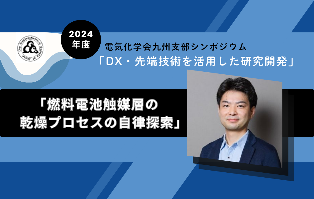 11/15 電気化学会九州支部シンポジウム「DX・先端技術を活用した研究開発」にて 「燃料電池触媒層の乾燥プロセスの自律探索」と題して発表しました